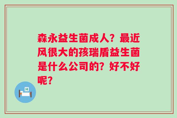 森永益生菌成人？近风很大的孩瑞盾益生菌是什么公司的？好不好呢？