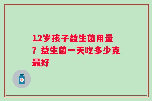 12岁孩子益生菌用量？益生菌一天吃多少克好