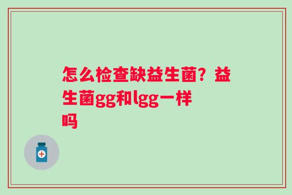 怎么检查缺益生菌？益生菌gg和lgg一样吗