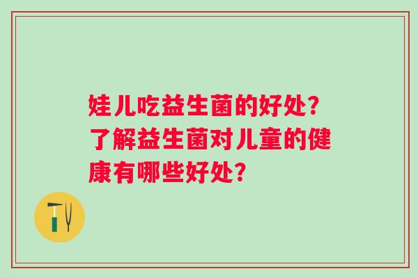 娃儿吃益生菌的好处？了解益生菌对儿童的健康有哪些好处？