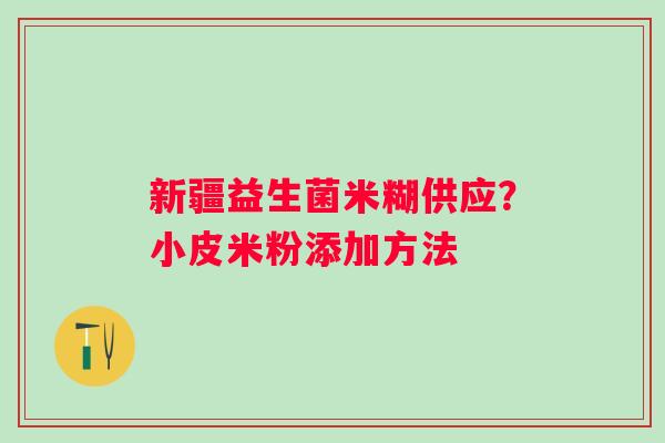 新疆益生菌米糊供应？小皮米粉添加方法