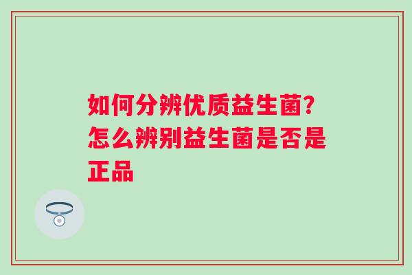 如何分辨优质益生菌？怎么辨别益生菌是否是正品