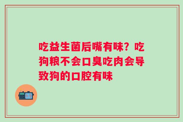吃益生菌后嘴有味？吃狗粮不会口臭吃肉会导致狗的口腔有味