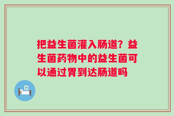 把益生菌灌入肠道？益生菌药物中的益生菌可以通过胃到达肠道吗