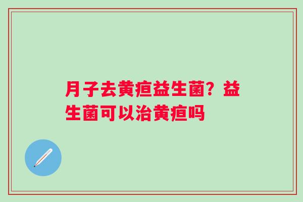 月子去黄疸益生菌？益生菌可以治黄疸吗