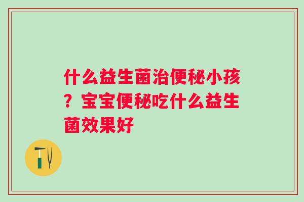 什么益生菌小孩？宝宝吃什么益生菌效果好