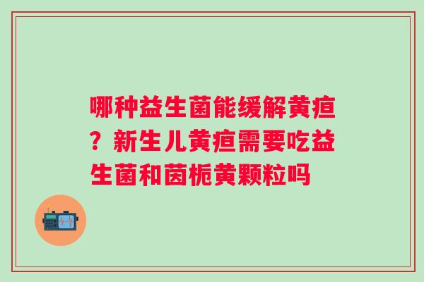 哪种益生菌能缓解黄疸？新生儿黄疸需要吃益生菌和茵栀黄颗粒吗