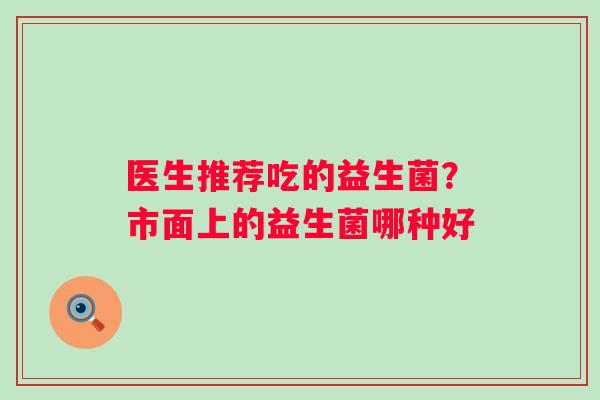 医生推荐吃的益生菌？市面上的益生菌哪种好