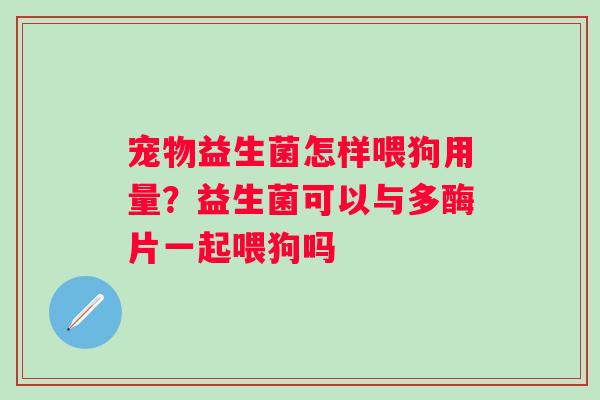 宠物益生菌怎样喂狗用量？益生菌可以与多酶片一起喂狗吗