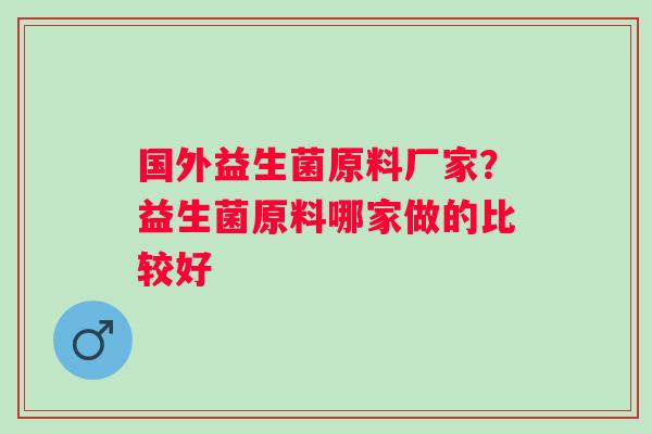 国外益生菌原料厂家？益生菌原料哪家做的比较好