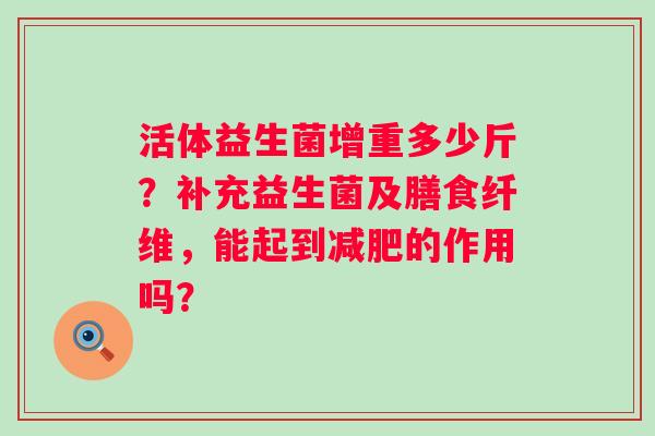 活体益生菌增重多少斤？补充益生菌及膳食纤维，能起到的作用吗？