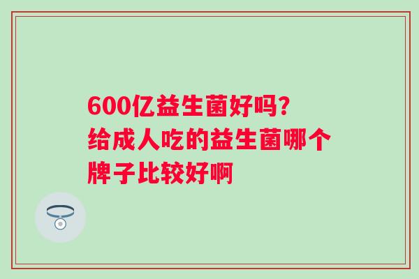 600亿益生菌好吗？给成人吃的益生菌哪个牌子比较好啊