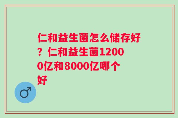 仁和益生菌怎么储存好？仁和益生菌12000亿和8000亿哪个好