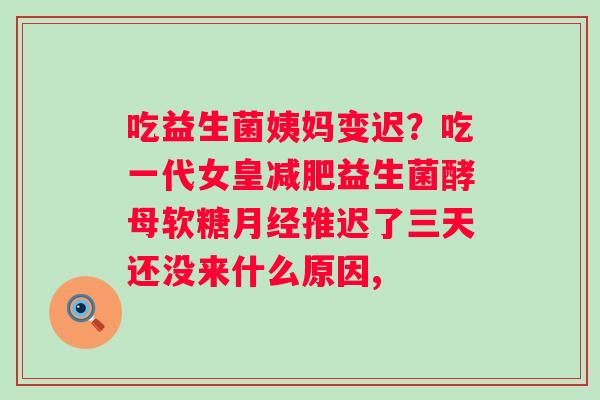 吃益生菌姨妈变迟？吃一代女皇减肥益生菌酵母软糖月经推迟了三天还没来什么原因,