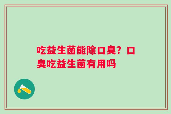 吃益生菌能除口臭？口臭吃益生菌有用吗
