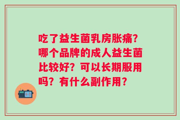吃了益生菌乳房胀痛？哪个品牌的成人益生菌比较好？可以长期服用吗？有什么副作用？