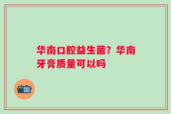 华南口腔益生菌？华南牙膏质量可以吗