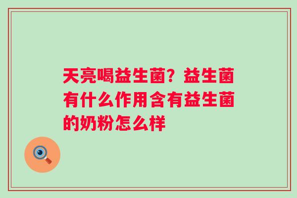 天亮喝益生菌？益生菌有什么作用含有益生菌的奶粉怎么样