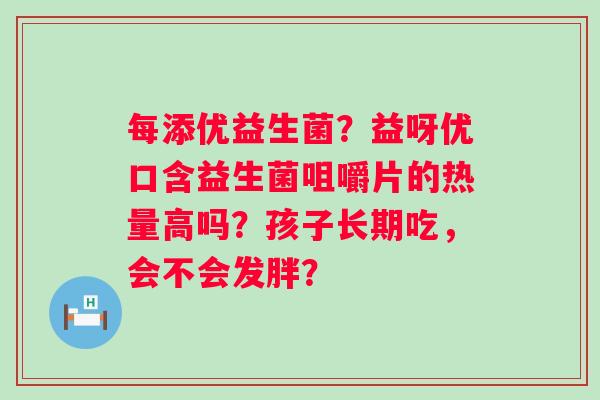 每添优益生菌？益呀优口含益生菌咀嚼片的热量高吗？孩子长期吃，会不会发胖？