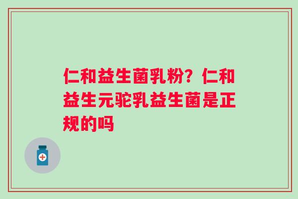 仁和益生菌乳粉？仁和益生元驼乳益生菌是正规的吗