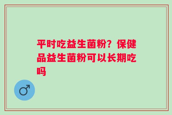 平时吃益生菌粉？保健品益生菌粉可以长期吃吗