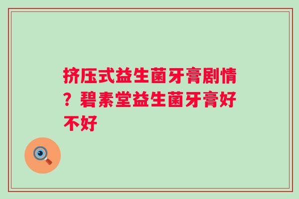 挤压式益生菌牙膏剧情？碧素堂益生菌牙膏好不好