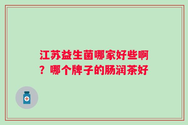 江苏益生菌哪家好些啊？哪个牌子的肠润茶好