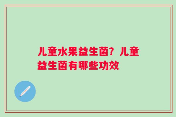儿童水果益生菌？儿童益生菌有哪些功效