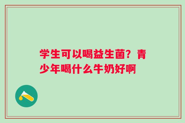 学生可以喝益生菌？青少年喝什么牛奶好啊