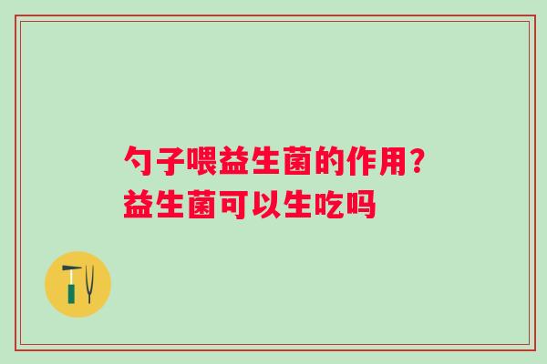 勺子喂益生菌的作用？益生菌可以生吃吗