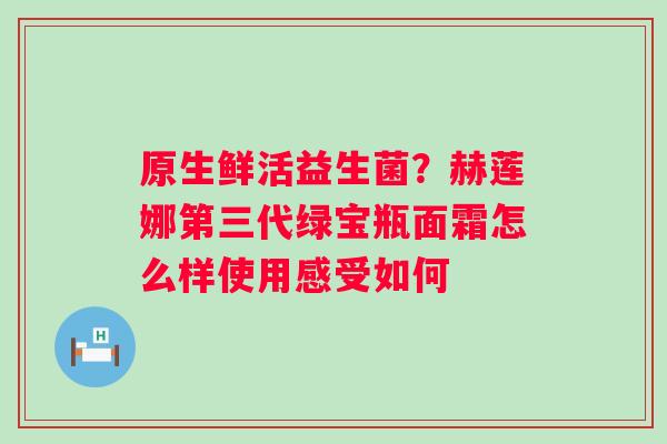 原生鲜活益生菌？赫莲娜第三代绿宝瓶面霜怎么样使用感受如何