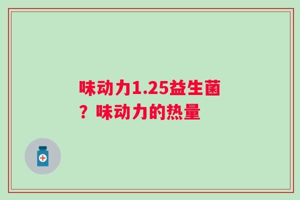 味动力1.25益生菌？味动力的热量