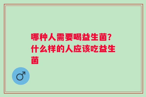 哪种人需要喝益生菌？什么样的人应该吃益生菌