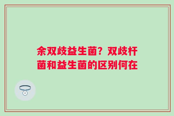 余双歧益生菌？双歧杆菌和益生菌的区别何在