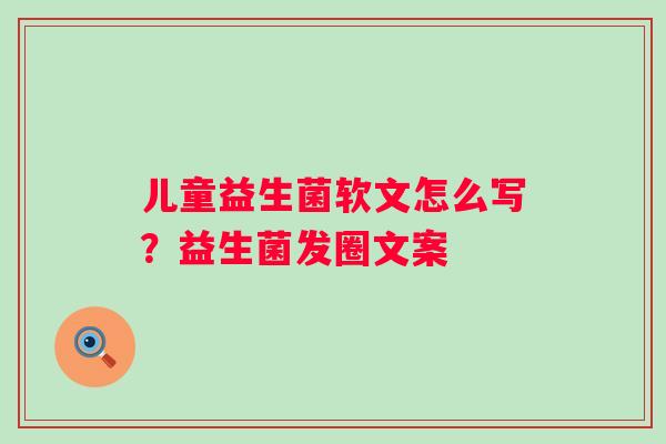 儿童益生菌软文怎么写？益生菌发圈文案