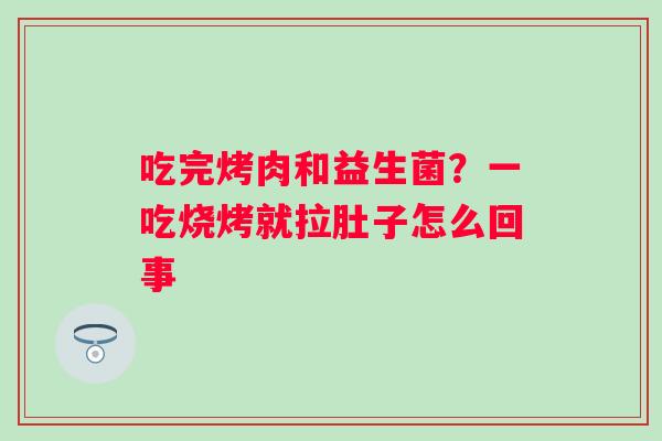 吃完烤肉和益生菌？一吃烧烤就拉肚子怎么回事