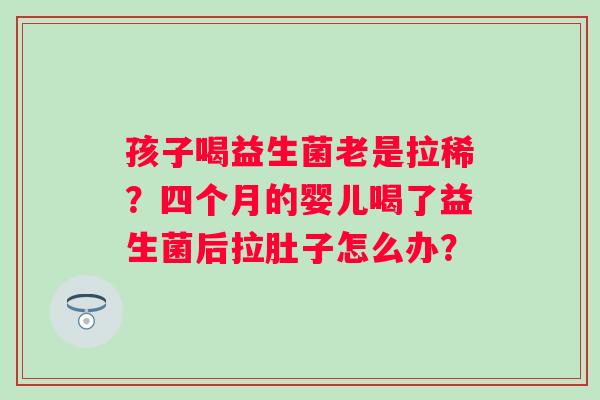 孩子喝益生菌老是拉稀？四个月的婴儿喝了益生菌后拉肚子怎么办？