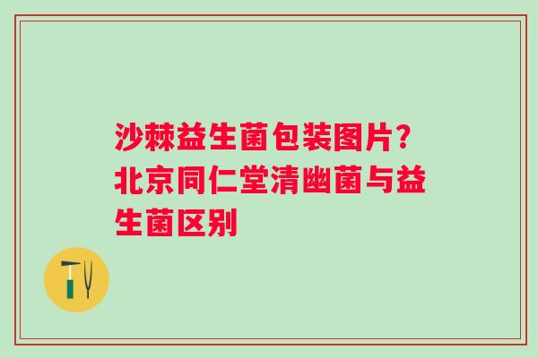 沙棘益生菌包装图片？北京同仁堂清幽菌与益生菌区别