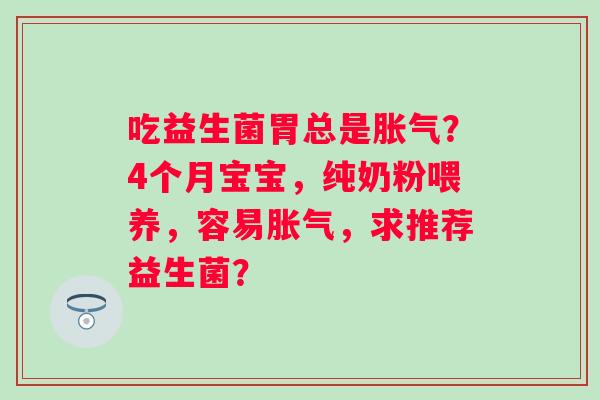 吃益生菌胃总是胀气？4个月宝宝，纯奶粉喂养，容易胀气，求推荐益生菌？