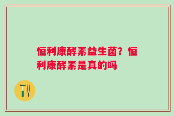 恒利康酵素益生菌？恒利康酵素是真的吗