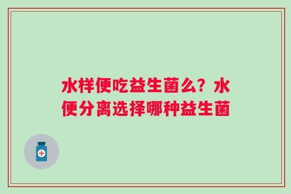 水样便吃益生菌么？水便分离选择哪种益生菌
