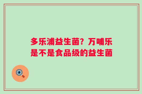 多乐浦益生菌？万哺乐是不是食品级的益生菌