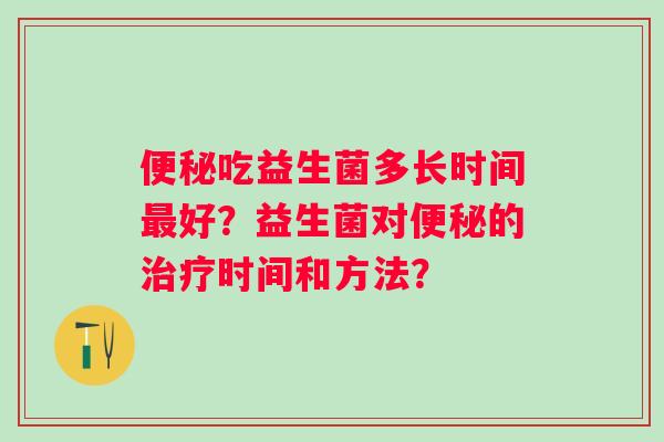 便秘吃益生菌多长时间最好？益生菌对便秘的治疗时间和方法？