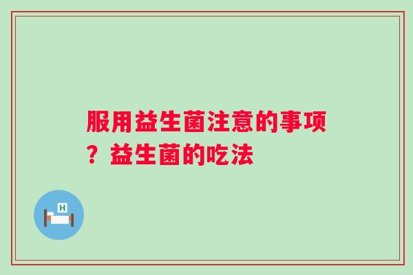 服用益生菌注意的事项？益生菌的吃法