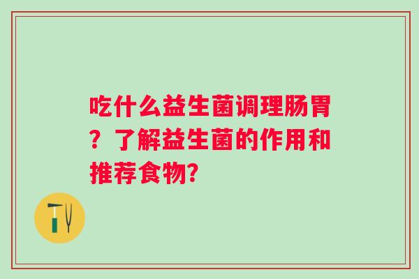 吃什么益生菌调理肠胃？了解益生菌的作用和推荐食物？