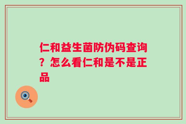仁和益生菌防伪码查询？怎么看仁和是不是正品
