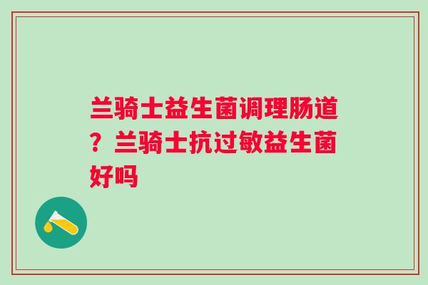 兰骑士益生菌调理肠道？兰骑士抗过敏益生菌好吗