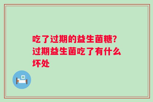 吃了过期的益生菌糖？过期益生菌吃了有什么坏处