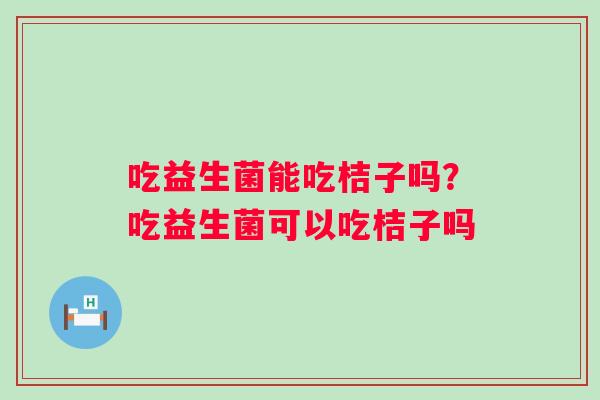 吃益生菌能吃桔子吗？吃益生菌可以吃桔子吗