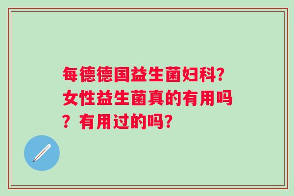 每德德国益生菌妇科？女性益生菌真的有用吗？有用过的吗？